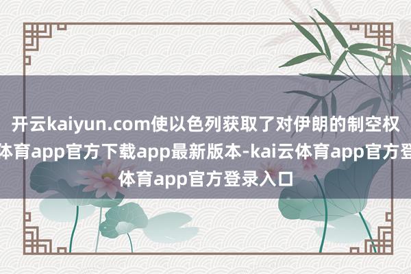 开云kaiyun.com使以色列获取了对伊朗的制空权-kai云体育app官方下载app最新版本-kai云体育app官方登录入口