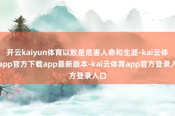 开云kaiyun体育以致是危害人命和生涯-kai云体育app官方下载app最新版本-kai云体育app官方登录入口