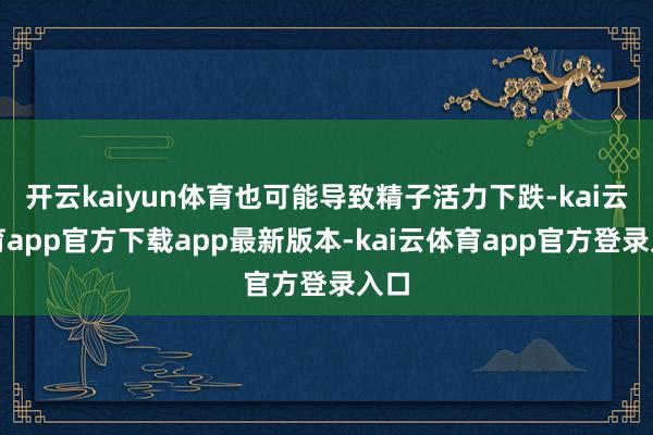 开云kaiyun体育也可能导致精子活力下跌-kai云体育app官方下载app最新版本-kai云体育app官方登录入口