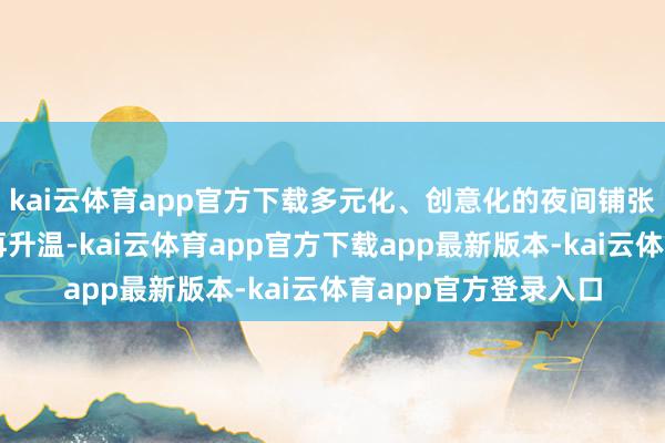 kai云体育app官方下载多元化、创意化的夜间铺张时势助推旅游市集再升温-kai云体育app官方下载app最新版本-kai云体育app官方登录入口