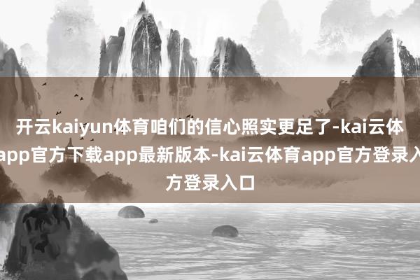 开云kaiyun体育咱们的信心照实更足了-kai云体育app官方下载app最新版本-kai云体育app官方登录入口