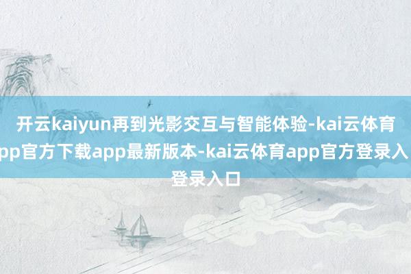 开云kaiyun再到光影交互与智能体验-kai云体育app官方下载app最新版本-kai云体育app官方登录入口
