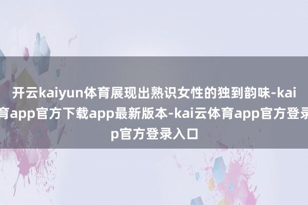 开云kaiyun体育展现出熟识女性的独到韵味-kai云体育app官方下载app最新版本-kai云体育app官方登录入口