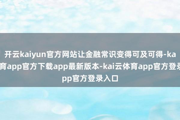 开云kaiyun官方网站让金融常识变得可及可得-kai云体育app官方下载app最新版本-kai云体育app官方登录入口