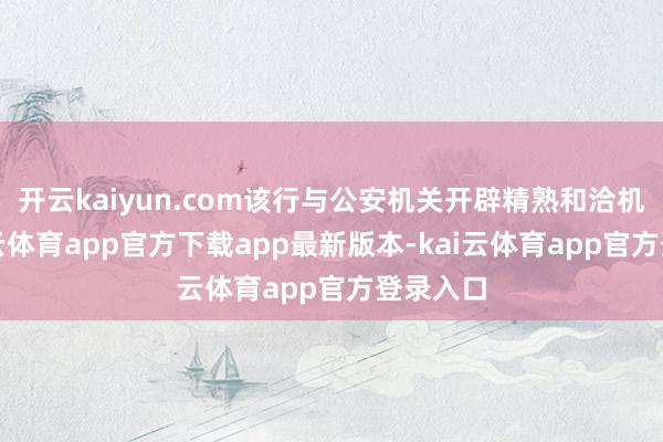 开云kaiyun.com该行与公安机关开辟精熟和洽机制-kai云体育app官方下载app最新版本-kai云体育app官方登录入口