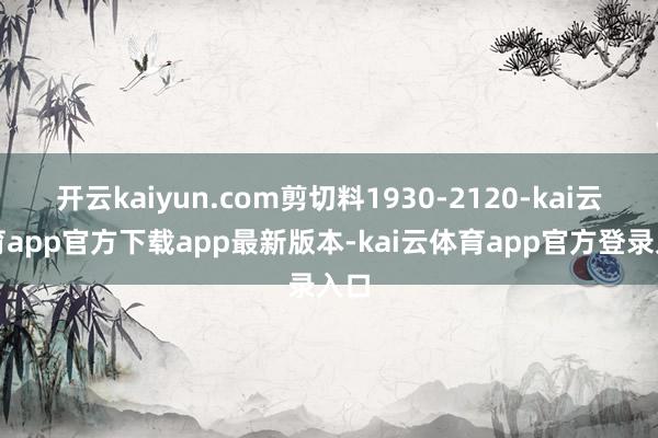 开云kaiyun.com剪切料1930-2120-kai云体育app官方下载app最新版本-kai云体育app官方登录入口