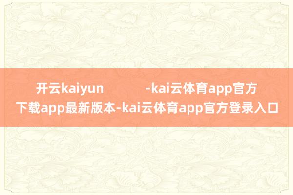 开云kaiyun            -kai云体育app官方下载app最新版本-kai云体育app官方登录入口