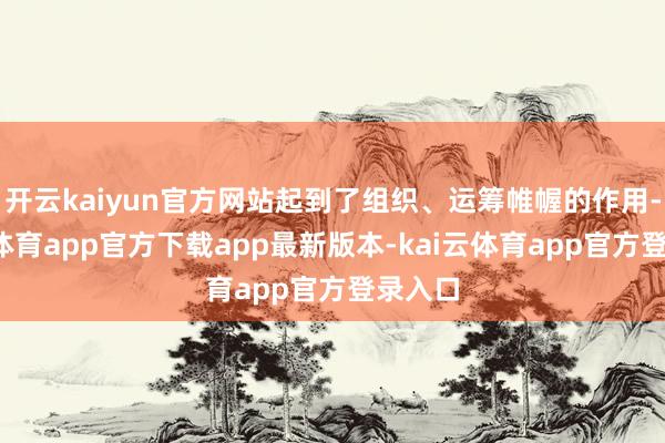 开云kaiyun官方网站起到了组织、运筹帷幄的作用-kai云体育app官方下载app最新版本-kai云体育app官方登录入口