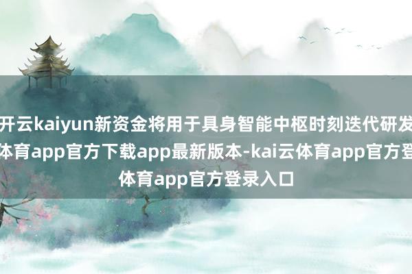 开云kaiyun新资金将用于具身智能中枢时刻迭代研发-kai云体育app官方下载app最新版本-kai云体育app官方登录入口