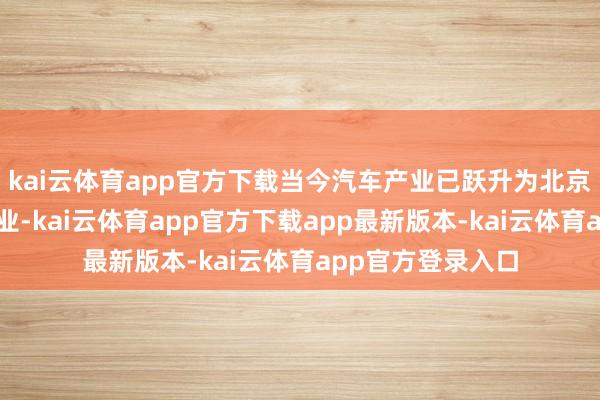 kai云体育app官方下载当今汽车产业已跃升为北京制造业第一大产业-kai云体育app官方下载app最新版本-kai云体育app官方登录入口