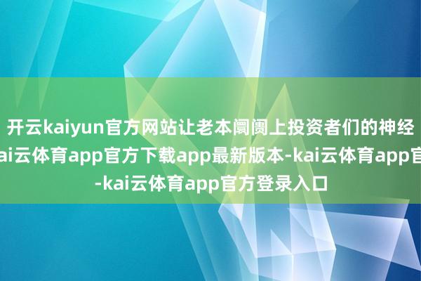 开云kaiyun官方网站让老本阛阓上投资者们的神经高度急切-kai云体育app官方下载app最新版本-kai云体育app官方登录入口