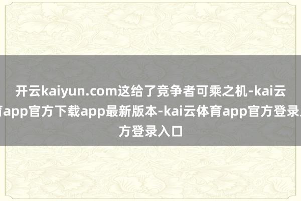 开云kaiyun.com这给了竞争者可乘之机-kai云体育app官方下载app最新版本-kai云体育app官方登录入口