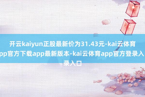 开云kaiyun正股最新价为31.43元-kai云体育app官方下载app最新版本-kai云体育app官方登录入口