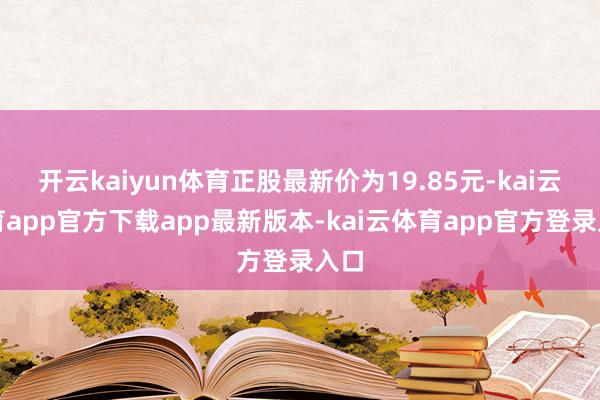 开云kaiyun体育正股最新价为19.85元-kai云体育app官方下载app最新版本-kai云体育app官方登录入口