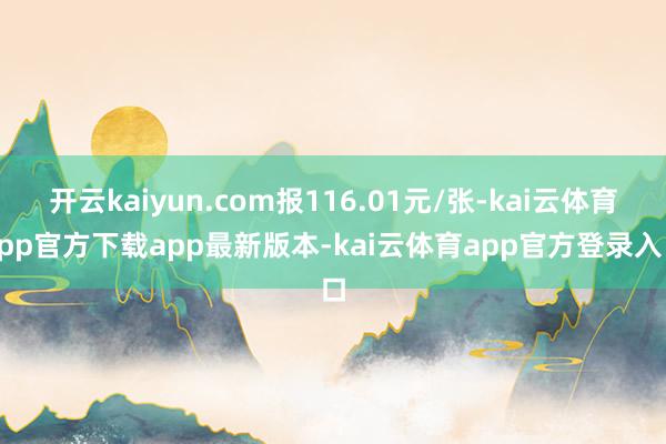 开云kaiyun.com报116.01元/张-kai云体育app官方下载app最新版本-kai云体育app官方登录入口