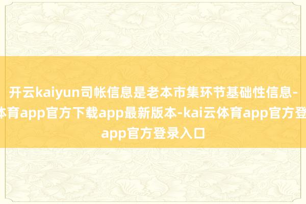 开云kaiyun　　司帐信息是老本市集环节基础性信息-kai云体育app官方下载app最新版本-kai云体育app官方登录入口