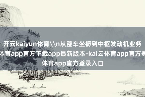 开云kaiyun体育\n从整车坐褥到中枢发动机业务-kai云体育app官方下载app最新版本-kai云体育app官方登录入口