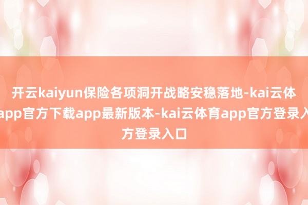 开云kaiyun保险各项洞开战略安稳落地-kai云体育app官方下载app最新版本-kai云体育app官方登录入口
