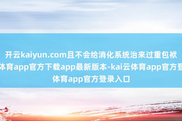 开云kaiyun.com且不会给消化系统治来过重包袱-kai云体育app官方下载app最新版本-kai云体育app官方登录入口