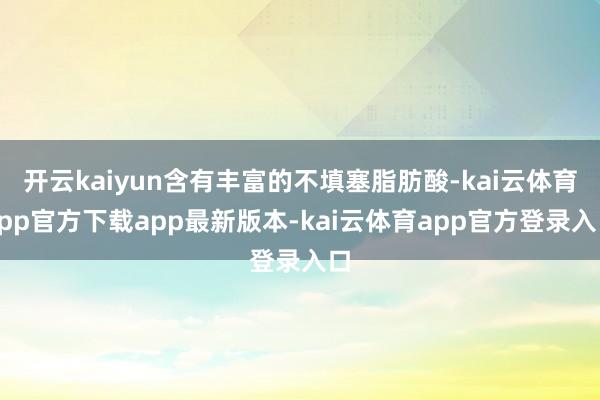 开云kaiyun含有丰富的不填塞脂肪酸-kai云体育app官方下载app最新版本-kai云体育app官方登录入口