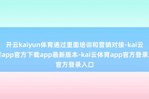 开云kaiyun体育通过里面培训和营销对接-kai云体育app官方下载app最新版本-kai云体育app官方登录入口