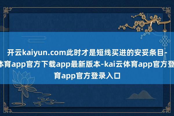 开云kaiyun.com此时才是短线买进的安妥条目-kai云体育app官方下载app最新版本-kai云体育app官方登录入口