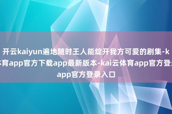 开云kaiyun遍地随时王人能绽开我方可爱的剧集-kai云体育app官方下载app最新版本-kai云体育app官方登录入口
