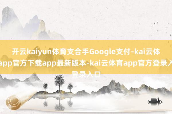 开云kaiyun体育支合手Google支付-kai云体育app官方下载app最新版本-kai云体育app官方登录入口