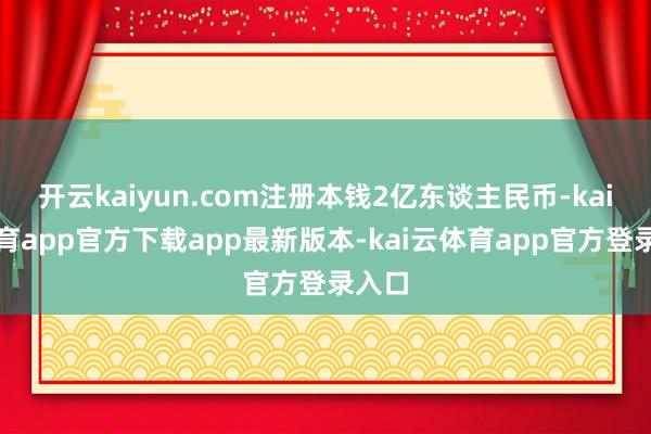 开云kaiyun.com注册本钱2亿东谈主民币-kai云体育app官方下载app最新版本-kai云体育app官方登录入口