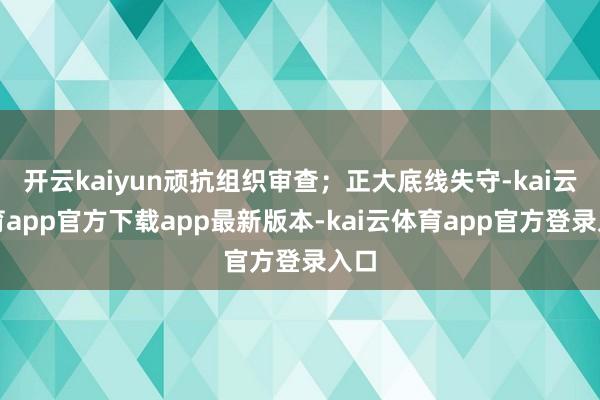 开云kaiyun顽抗组织审查；正大底线失守-kai云体育app官方下载app最新版本-kai云体育app官方登录入口
