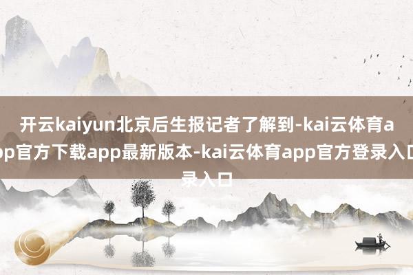 开云kaiyun北京后生报记者了解到-kai云体育app官方下载app最新版本-kai云体育app官方登录入口