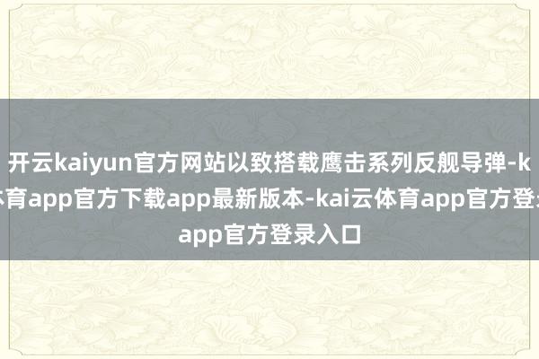 开云kaiyun官方网站以致搭载鹰击系列反舰导弹-kai云体育app官方下载app最新版本-kai云体育app官方登录入口