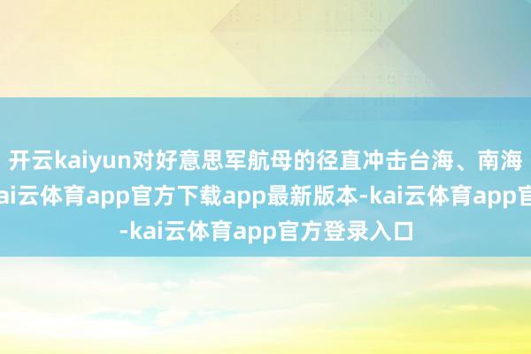 开云kaiyun对好意思军航母的径直冲击台海、南海一朝有事-kai云体育app官方下载app最新版本-kai云体育app官方登录入口