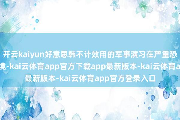开云kaiyun好意思韩不计效用的军事演习在严重恐吓朝鲜的安全环境-kai云体育app官方下载app最新版本-kai云体育app官方登录入口