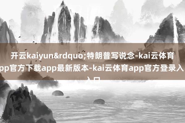 开云kaiyun&rdquo;特朗普写说念-kai云体育app官方下载app最新版本-kai云体育app官方登录入口
