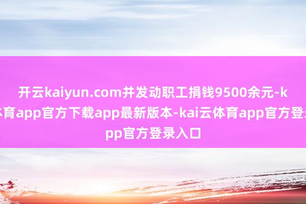 开云kaiyun.com并发动职工捐钱9500余元-kai云体育app官方下载app最新版本-kai云体育app官方登录入口