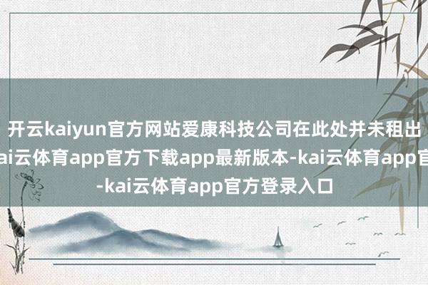 开云kaiyun官方网站爱康科技公司在此处并未租出办公局势-kai云体育app官方下载app最新版本-kai云体育app官方登录入口