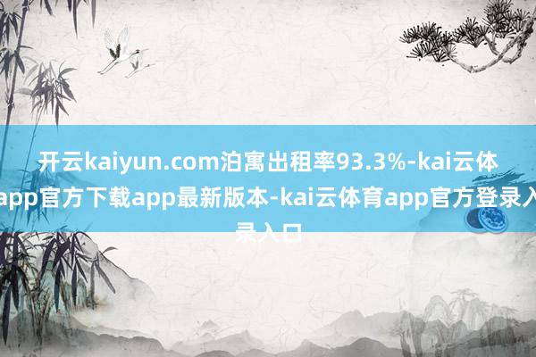 开云kaiyun.com泊寓出租率93.3%-kai云体育app官方下载app最新版本-kai云体育app官方登录入口