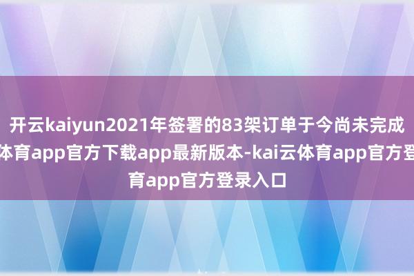 开云kaiyun2021年签署的83架订单于今尚未完成-kai云体育app官方下载app最新版本-kai云体育app官方登录入口