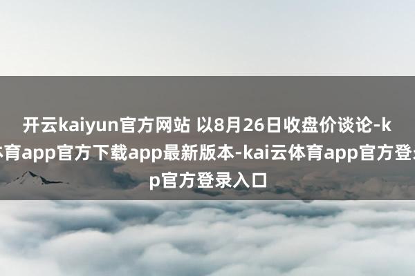 开云kaiyun官方网站 　　以8月26日收盘价谈论-kai云体育app官方下载app最新版本-kai云体育app官方登录入口