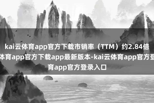 kai云体育app官方下载市销率（TTM）约2.84倍-kai云体育app官方下载app最新版本-kai云体育app官方登录入口