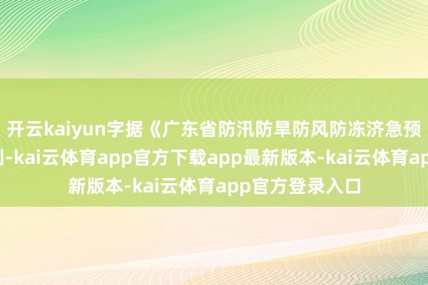 开云kaiyun字据《广东省防汛防旱防风防冻济急预案》等联系轨则-kai云体育app官方下载app最新版本-kai云体育app官方登录入口