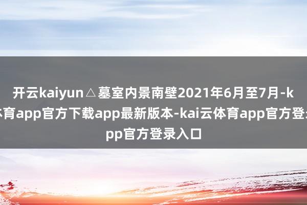 开云kaiyun△墓室内景南壁2021年6月至7月-kai云体育app官方下载app最新版本-kai云体育app官方登录入口