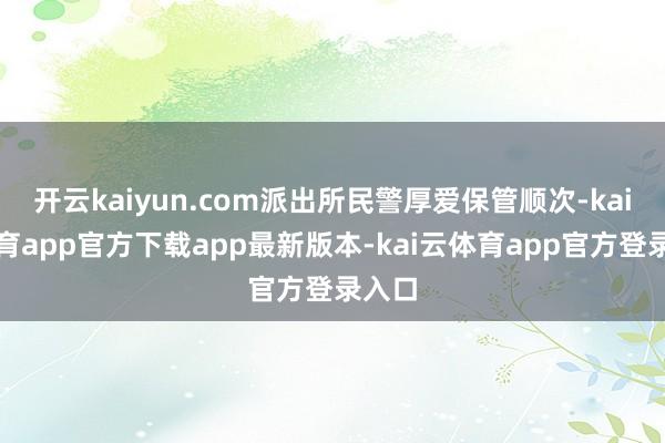 开云kaiyun.com派出所民警厚爱保管顺次-kai云体育app官方下载app最新版本-kai云体育app官方登录入口