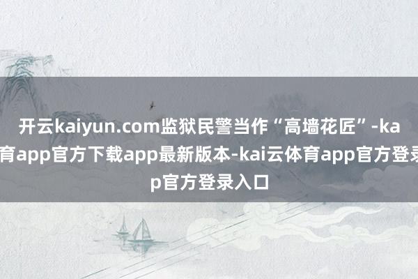 开云kaiyun.com监狱民警当作“高墙花匠”-kai云体育app官方下载app最新版本-kai云体育app官方登录入口