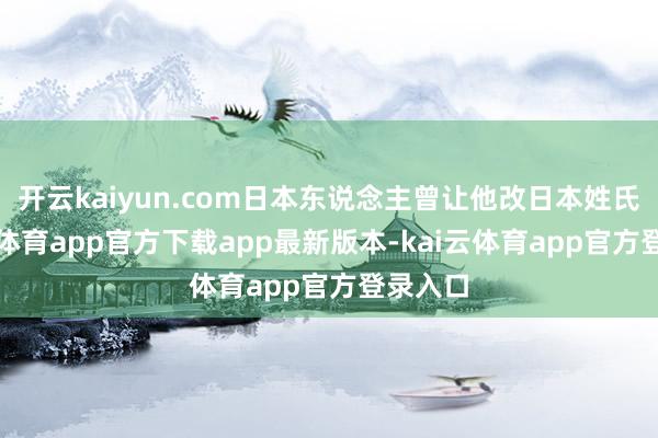 开云kaiyun.com日本东说念主曾让他改日本姓氏-kai云体育app官方下载app最新版本-kai云体育app官方登录入口