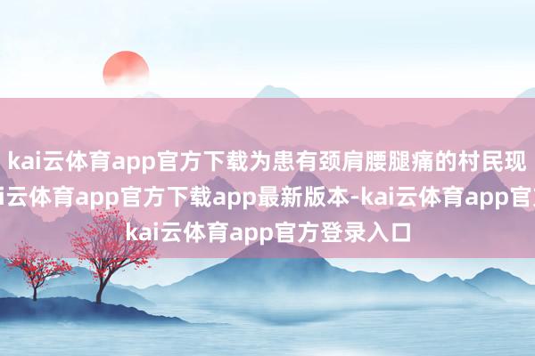 kai云体育app官方下载为患有颈肩腰腿痛的村民现场施针-kai云体育app官方下载app最新版本-kai云体育app官方登录入口