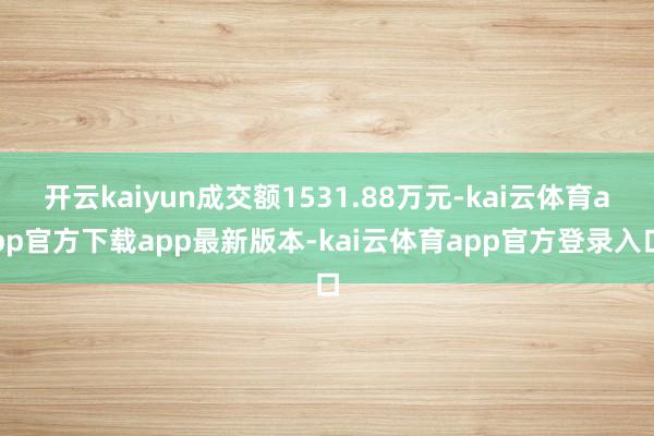 开云kaiyun成交额1531.88万元-kai云体育app官方下载app最新版本-kai云体育app官方登录入口