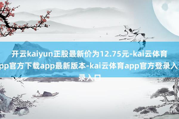 开云kaiyun正股最新价为12.75元-kai云体育app官方下载app最新版本-kai云体育app官方登录入口