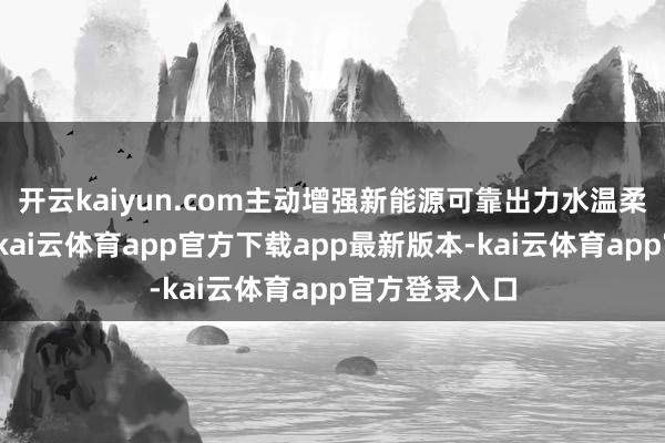 开云kaiyun.com主动增强新能源可靠出力水温柔系统适配性-kai云体育app官方下载app最新版本-kai云体育app官方登录入口